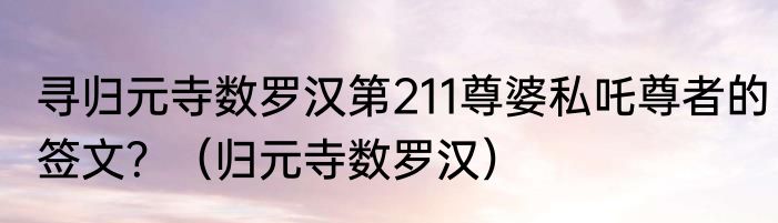 寻归元寺数罗汉第211尊婆私吒尊者的签文？（归元寺数罗汉）