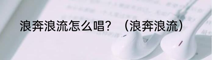浪奔浪流怎么唱？（浪奔浪流）