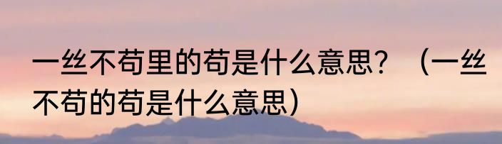 一丝不苟里的苟是什么意思？（一丝不苟的苟是什么意思）