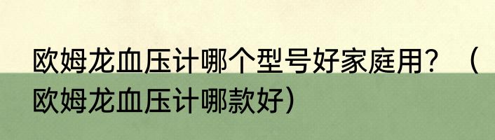欧姆龙血压计哪个型号好家庭用？（欧姆龙血压计哪款好）