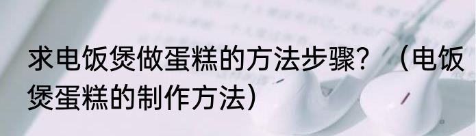 求电饭煲做蛋糕的方法步骤？（电饭煲蛋糕的制作方法）