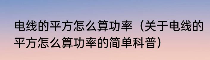 电线的平方怎么算功率（关于电线的平方怎么算功率的简单科普）