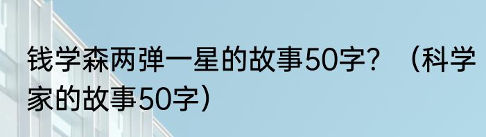 钱学森两弹一星的故事50字？（科学家的故事50字）