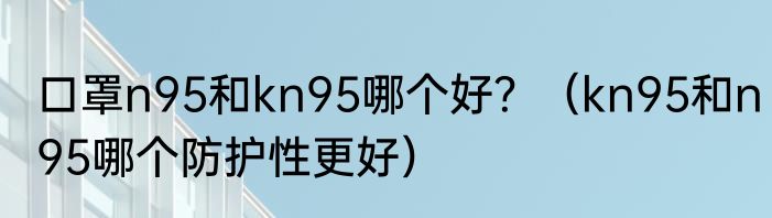 口罩n95和kn95哪个好？（kn95和n95哪个防护性更好）