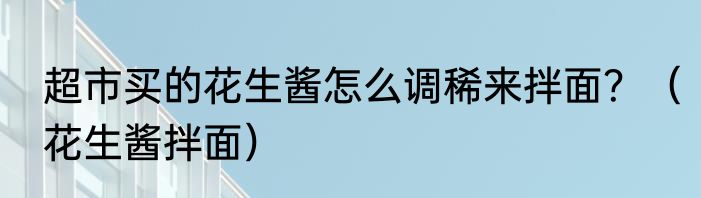 超市买的花生酱怎么调稀来拌面？（花生酱拌面）