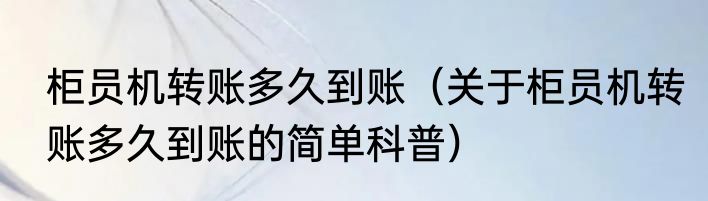 柜员机转账多久到账（关于柜员机转账多久到账的简单科普）