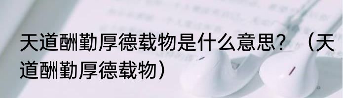 天道酬勤厚德载物是什么意思？（天道酬勤厚德载物）