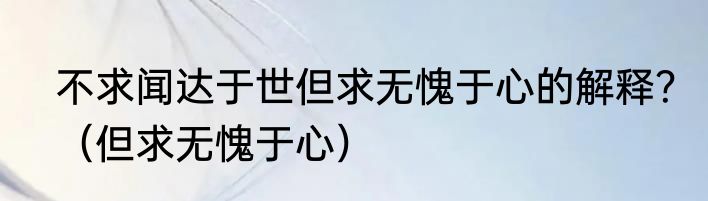 不求闻达于世但求无愧于心的解释？（但求无愧于心）