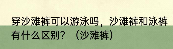 穿沙滩裤可以游泳吗，沙滩裤和泳裤有什么区别？（沙滩裤）