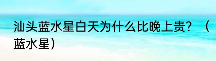 汕头蓝水星白天为什么比晚上贵？（蓝水星）