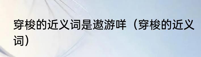 穿梭的近义词是遨游咩（穿梭的近义词）
