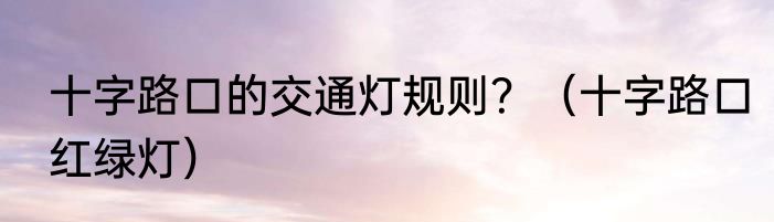 十字路口的交通灯规则？（十字路口红绿灯）