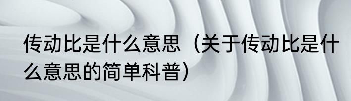 传动比是什么意思（关于传动比是什么意思的简单科普）