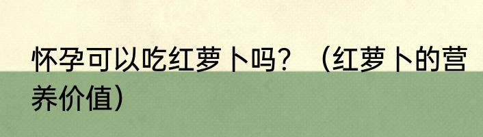 怀孕可以吃红萝卜吗？（红萝卜的营养价值）