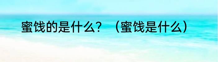 蜜饯的是什么？（蜜饯是什么）