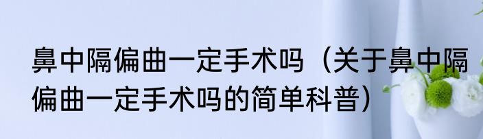 鼻中隔偏曲一定手术吗（关于鼻中隔偏曲一定手术吗的简单科普）