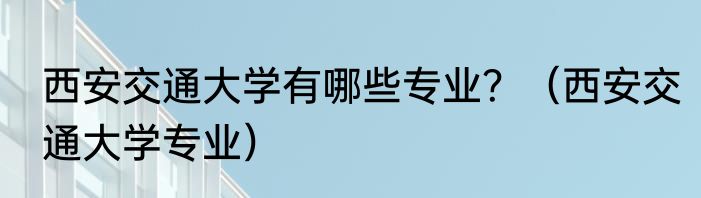 西安交通大学有哪些专业？（西安交通大学专业）