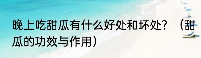 晚上吃甜瓜有什么好处和坏处？（甜瓜的功效与作用）