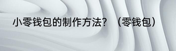 小零钱包的制作方法？（零钱包）