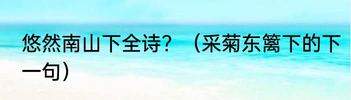 悠然南山下全诗？（采菊东篱下的下一句）