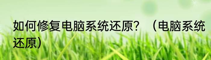 如何修复电脑系统还原？（电脑系统还原）