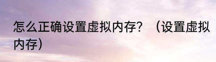 怎么正确设置虚拟内存？（设置虚拟内存）