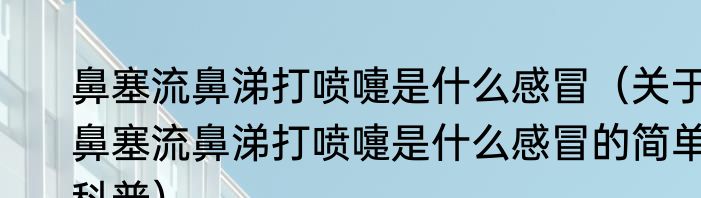 鼻塞流鼻涕打喷嚏是什么感冒（关于鼻塞流鼻涕打喷嚏是什么感冒的简单科普）