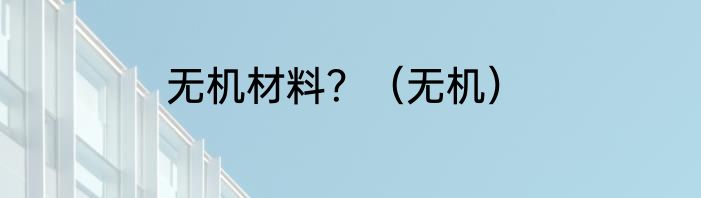 无机材料？（无机）