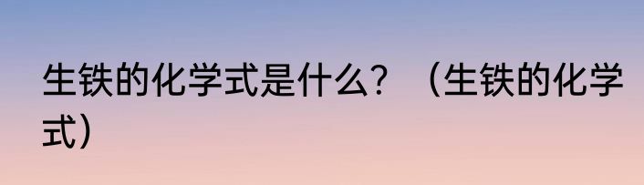 生铁的化学式是什么？（生铁的化学式）