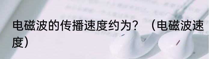 电磁波的传播速度约为？（电磁波速度）