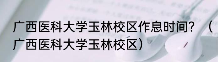 广西医科大学玉林校区作息时间？（广西医科大学玉林校区）
