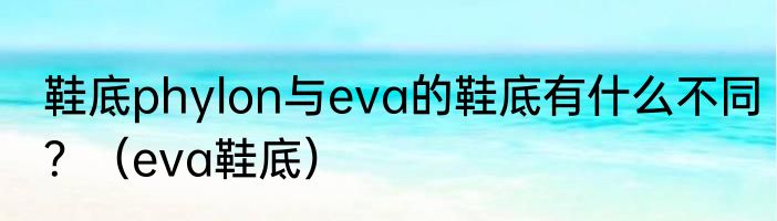 鞋底phylon与eva的鞋底有什么不同？（eva鞋底）