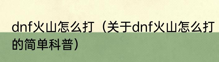 dnf火山怎么打（关于dnf火山怎么打的简单科普）