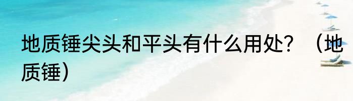 地质锤尖头和平头有什么用处？（地质锤）
