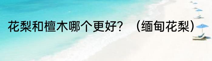 花梨和檀木哪个更好？（缅甸花梨）