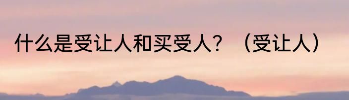 什么是受让人和买受人？（受让人）