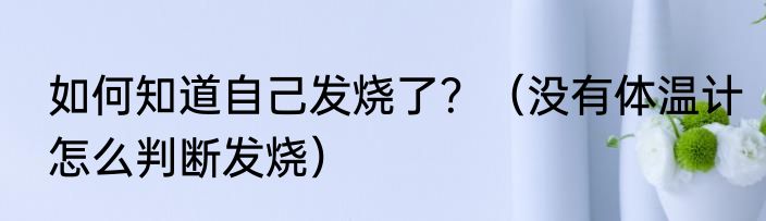 如何知道自己发烧了？（没有体温计怎么判断发烧）