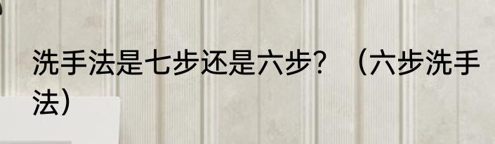 洗手法是七步还是六步？（六步洗手法）