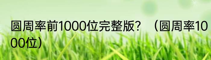 圆周率前1000位完整版？（圆周率1000位）