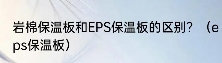 岩棉保温板和EPS保温板的区别？（eps保温板）