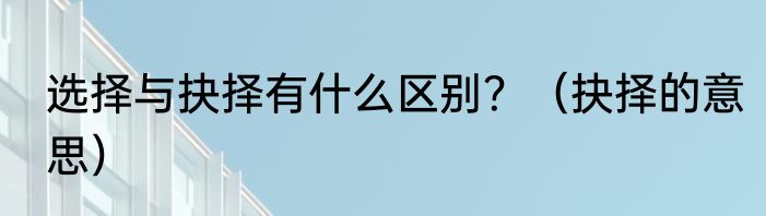 选择与抉择有什么区别？（抉择的意思）
