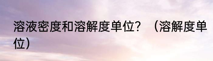 溶液密度和溶解度单位？（溶解度单位）