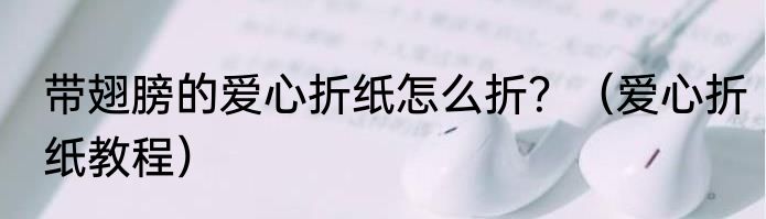 带翅膀的爱心折纸怎么折？（爱心折纸教程）