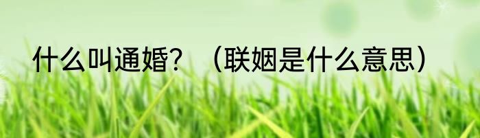 什么叫通婚？（联姻是什么意思）