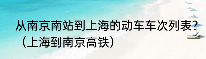 从南京南站到上海的动车车次列表？（上海到南京高铁）