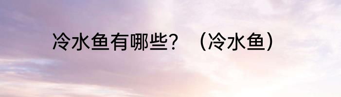 冷水鱼有哪些？（冷水鱼）
