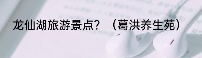 龙仙湖旅游景点？（葛洪养生苑）