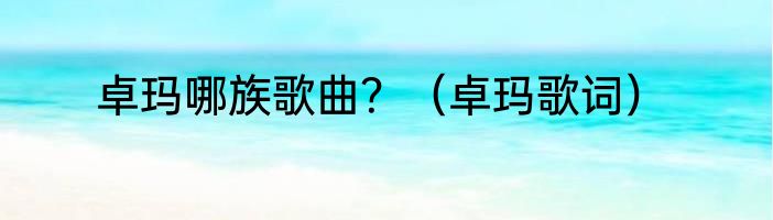 卓玛哪族歌曲？（卓玛歌词）