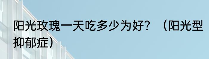 阳光玫瑰一天吃多少为好？（阳光型抑郁症）