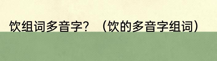 饮组词多音字？（饮的多音字组词）